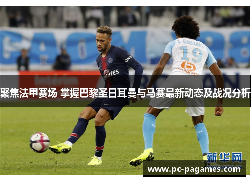 聚焦法甲赛场 掌握巴黎圣日耳曼与马赛最新动态及战况分析