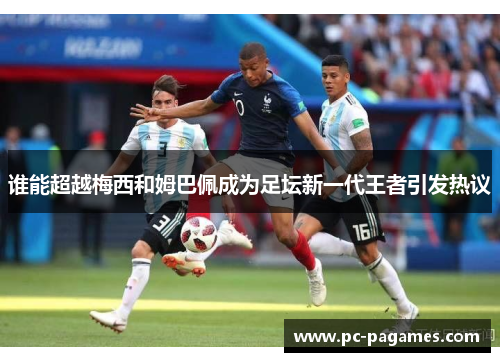 谁能超越梅西和姆巴佩成为足坛新一代王者引发热议