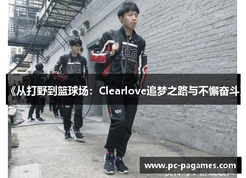 《从打野到篮球场：Clearlove追梦之路与不懈奋斗》