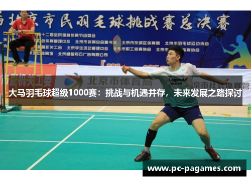 大马羽毛球超级1000赛：挑战与机遇并存，未来发展之路探讨