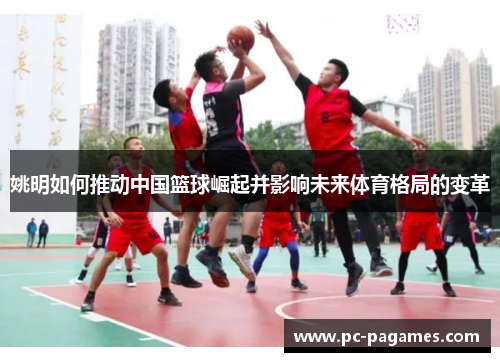 姚明如何推动中国篮球崛起并影响未来体育格局的变革