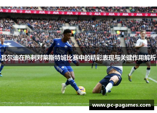 瓦尔迪在热刺对莱斯特城比赛中的精彩表现与关键作用解析