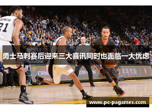 勇士马刺赛后迎来三大喜讯同时也面临一大忧虑