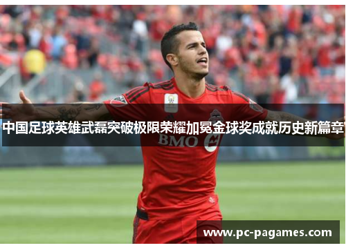 中国足球英雄武磊突破极限荣耀加冕金球奖成就历史新篇章