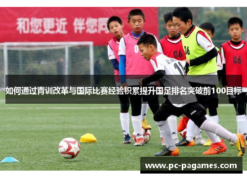 如何通过青训改革与国际比赛经验积累提升国足排名突破前100目标