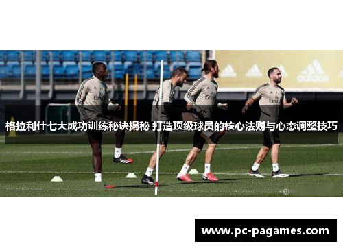 格拉利什七大成功训练秘诀揭秘 打造顶级球员的核心法则与心态调整技巧