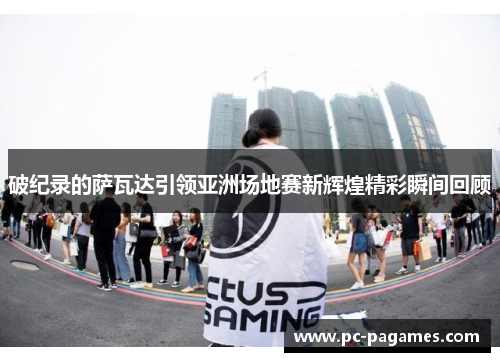 破纪录的萨瓦达引领亚洲场地赛新辉煌精彩瞬间回顾