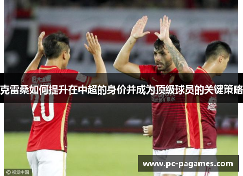 克雷桑如何提升在中超的身价并成为顶级球员的关键策略