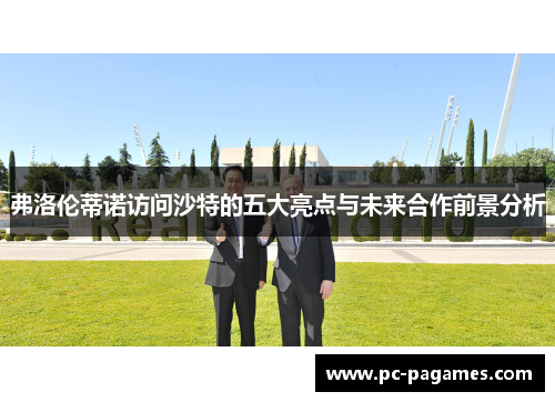 弗洛伦蒂诺访问沙特的五大亮点与未来合作前景分析