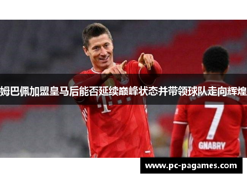 姆巴佩加盟皇马后能否延续巅峰状态并带领球队走向辉煌