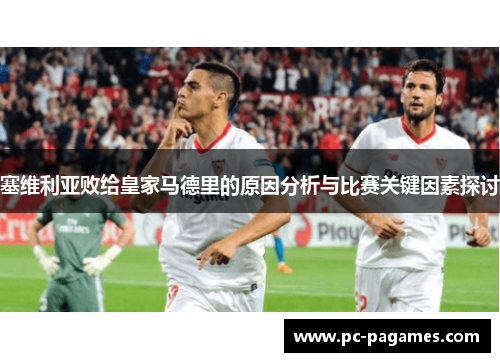 塞维利亚败给皇家马德里的原因分析与比赛关键因素探讨