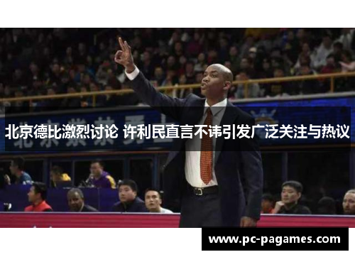 北京德比激烈讨论 许利民直言不讳引发广泛关注与热议