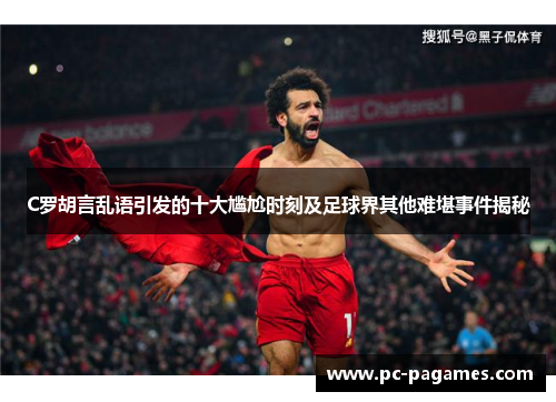 C罗胡言乱语引发的十大尴尬时刻及足球界其他难堪事件揭秘