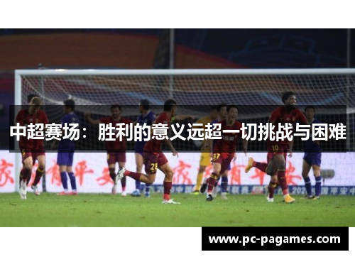 中超赛场：胜利的意义远超一切挑战与困难