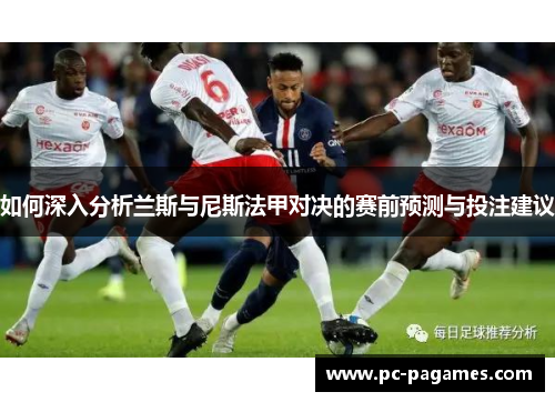 如何深入分析兰斯与尼斯法甲对决的赛前预测与投注建议