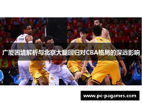 广厦困境解析与北京大腿回归对CBA格局的深远影响