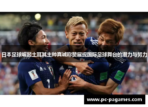 日本足球崛起土耳其主帅真诚称赞展现国际足球舞台的潜力与努力