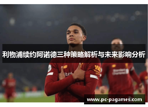 利物浦续约阿诺德三种策略解析与未来影响分析