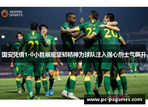 国安凭借1-0小胜展现坚韧精神为球队注入强心剂士气飙升