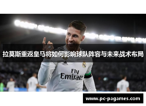拉莫斯重返皇马将如何影响球队阵容与未来战术布局