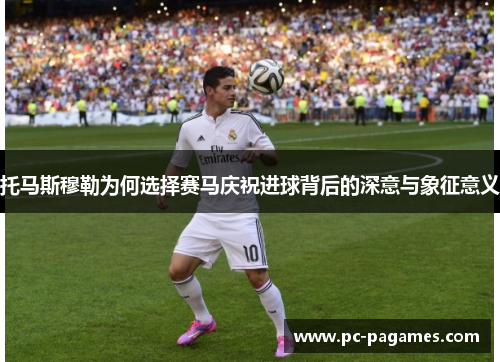 托马斯穆勒为何选择赛马庆祝进球背后的深意与象征意义