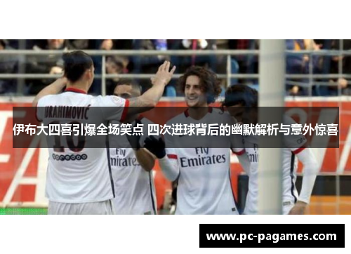 伊布大四喜引爆全场笑点 四次进球背后的幽默解析与意外惊喜