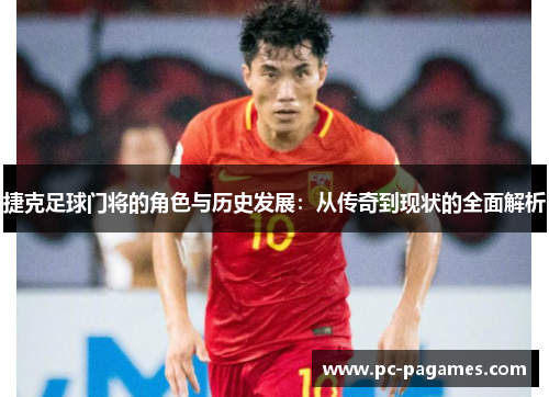 捷克足球门将的角色与历史发展：从传奇到现状的全面解析