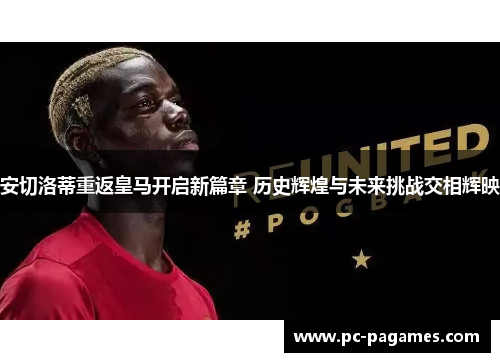 安切洛蒂重返皇马开启新篇章 历史辉煌与未来挑战交相辉映