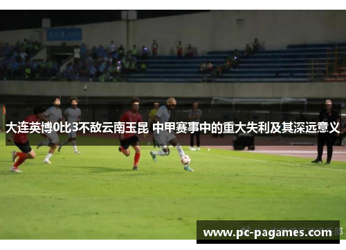 大连英博0比3不敌云南玉昆 中甲赛事中的重大失利及其深远意义