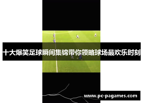 十大爆笑足球瞬间集锦带你领略球场最欢乐时刻