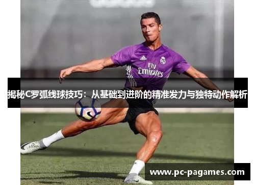 揭秘C罗弧线球技巧：从基础到进阶的精准发力与独特动作解析