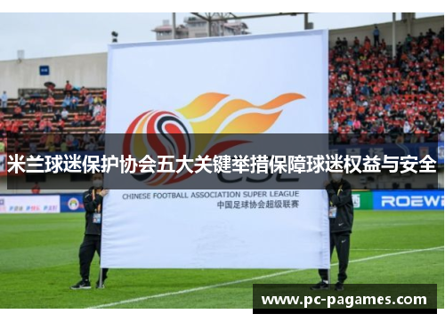 米兰球迷保护协会五大关键举措保障球迷权益与安全