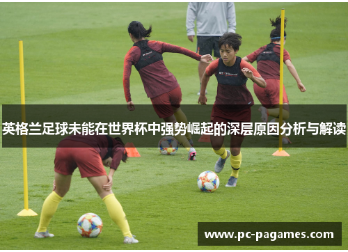 英格兰足球未能在世界杯中强势崛起的深层原因分析与解读