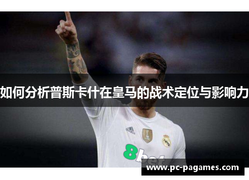如何分析普斯卡什在皇马的战术定位与影响力