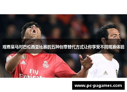 观看皇马对巴伦西亚比赛的五种创意替代方式让你享受不同观赛体验