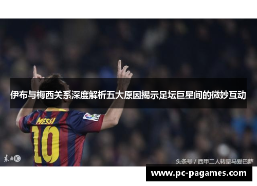 伊布与梅西关系深度解析五大原因揭示足坛巨星间的微妙互动
