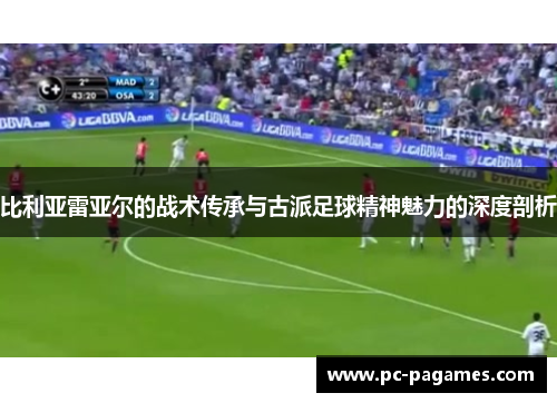 比利亚雷亚尔的战术传承与古派足球精神魅力的深度剖析 比利亚雷亚尔的战术传承与古派足球精神魅力的深度剖析