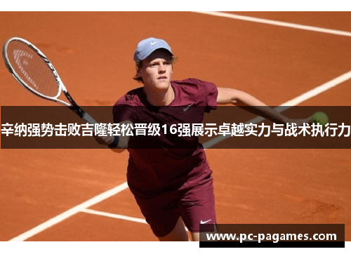 辛纳强势击败吉隆轻松晋级16强展示卓越实力与战术执行力 辛纳强势击败吉隆轻松晋级16强展示卓越实力与战术执行力