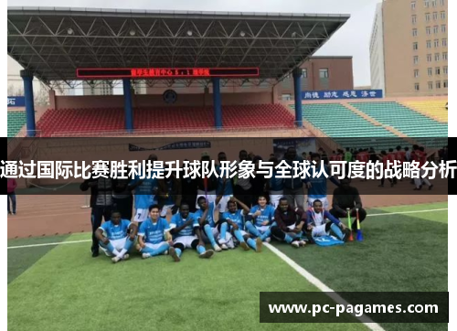 通过国际比赛胜利提升球队形象与全球认可度的战略分析