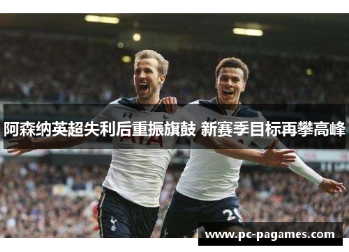阿森纳英超失利后重振旗鼓 新赛季目标再攀高峰 阿森纳英超失利后重振旗鼓 新赛季目标再攀高峰