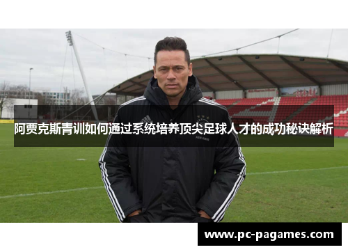 阿贾克斯青训如何通过系统培养顶尖足球人才的成功秘诀解析