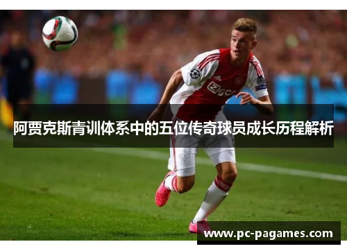阿贾克斯青训体系中的五位传奇球员成长历程解析