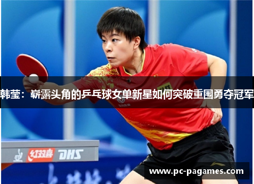 韩莹：崭露头角的乒乓球女单新星如何突破重围勇夺冠军