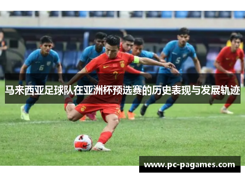 马来西亚足球队在亚洲杯预选赛的历史表现与发展轨迹