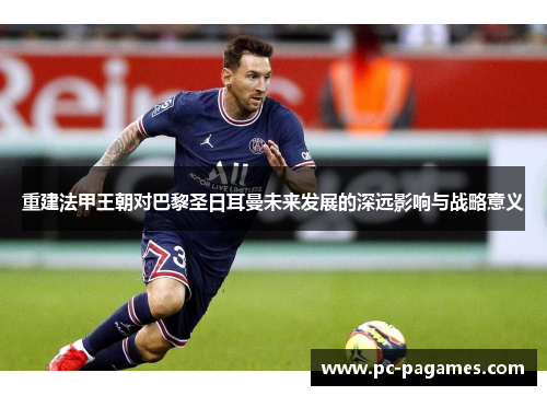 重建法甲王朝对巴黎圣日耳曼未来发展的深远影响与战略意义 重建法甲王朝对巴黎圣日耳曼未来发展的深远影响与战略意义