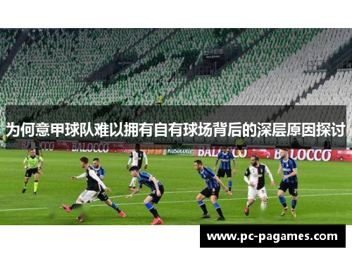 为何意甲球队难以拥有自有球场背后的深层原因探讨 为何意甲球队难以拥有自有球场背后的深层原因探讨