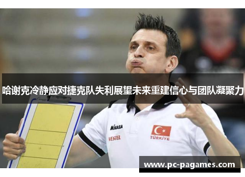 哈谢克冷静应对捷克队失利展望未来重建信心与团队凝聚力 哈谢克冷静应对捷克队失利展望未来重建信心与团队凝聚力