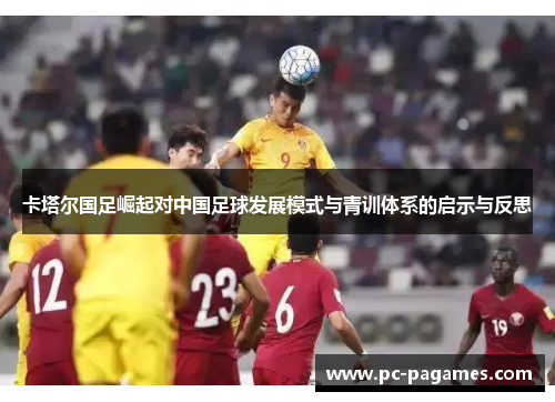 卡塔尔国足崛起对中国足球发展模式与青训体系的启示与反思 卡塔尔国足崛起对中国足球发展模式与青训体系的启示与反思