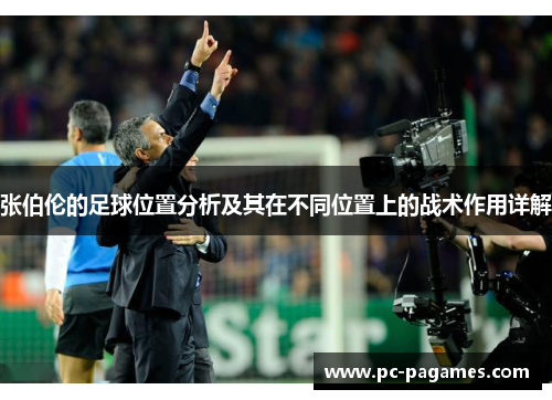 张伯伦的足球位置分析及其在不同位置上的战术作用详解 张伯伦的足球位置分析及其在不同位置上的战术作用详解