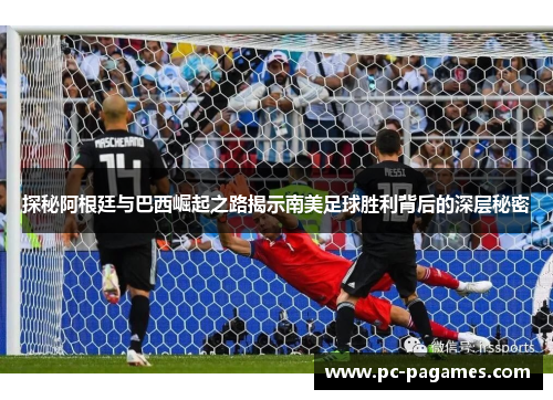 探秘阿根廷与巴西崛起之路揭示南美足球胜利背后的深层秘密 探秘阿根廷与巴西崛起之路揭示南美足球胜利背后的深层秘密